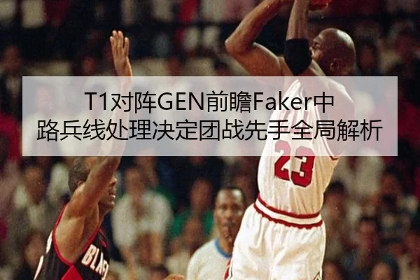 T1对阵GEN前瞻Faker中路兵线处理决定团战先手全局解析