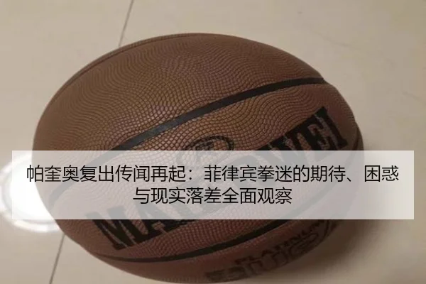 帕奎奥复出传闻再起：菲律宾拳迷的期待、困惑与现实落差全面观察