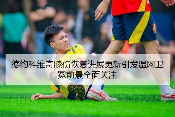 德约科维奇膝伤恢复进展更新引发温网卫冕前景全面关注 | wepoker